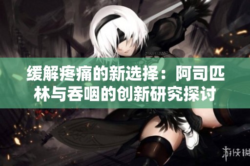缓解疼痛的新选择：阿司匹林与吞咽的创新研究探讨