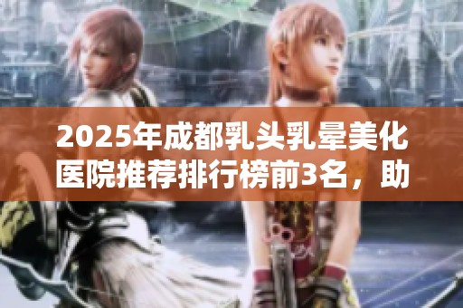 2025年成都乳头乳晕美化医院推荐排行榜前3名，助你实现理想效果