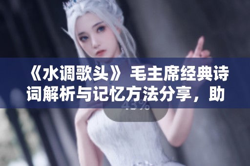 《水调歌头》 毛主席经典诗词解析与记忆方法分享，助你轻松掌握背诵技巧