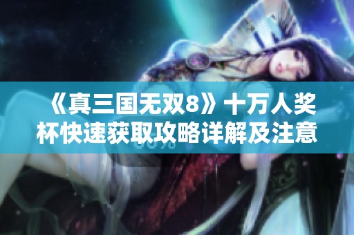 《真三国无双8》十万人奖杯快速获取攻略详解及注意事项分享
