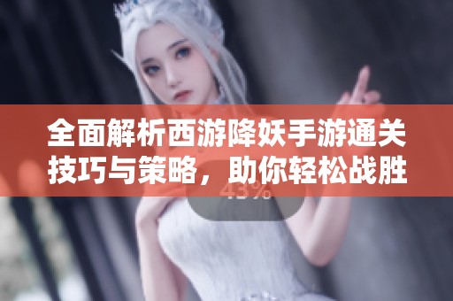 全面解析西游降妖手游通关技巧与策略，助你轻松战胜敌人并突破关卡