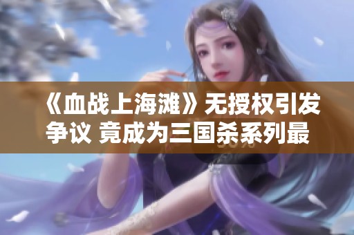 《血战上海滩》无授权引发争议 竟成为三国杀系列最惨淡的游戏一天