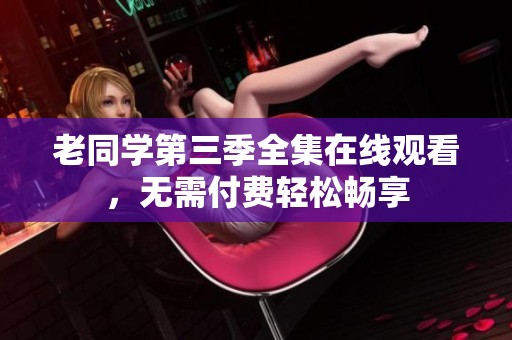 老同学第三季全集在线观看，无需付费轻松畅享