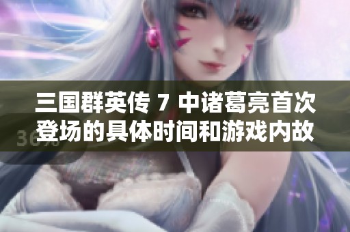 三国群英传 7 中诸葛亮首次登场的具体时间和游戏内故事背景探讨