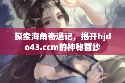 探索海角奇遇记，揭开hjdo43.ccm的神秘面纱