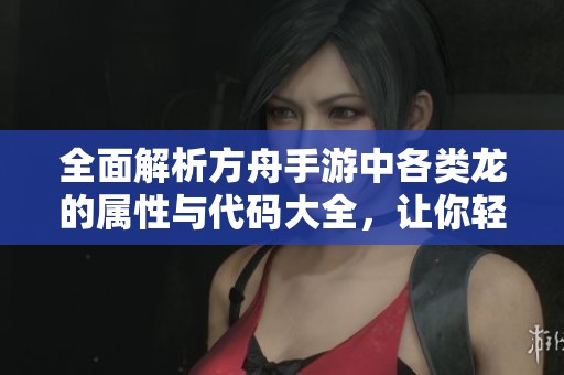 全面解析方舟手游中各类龙的属性与代码大全，让你轻松掌握游戏攻略技巧