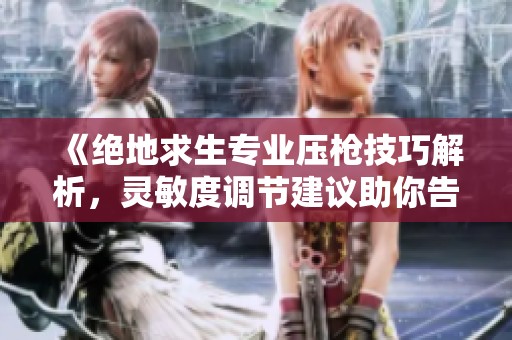 《绝地求生专业压枪技巧解析，灵敏度调节建议助你告别游戏晃动》