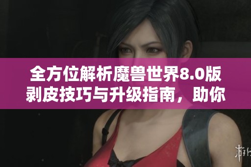 全方位解析魔兽世界8.0版剥皮技巧与升级指南，助你轻松获取剥皮点位