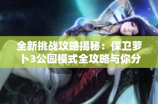 全新挑战攻略揭秘：保卫萝卜3公园模式全攻略与你分享战斗技巧和策略