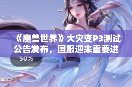 《魔兽世界》大灾变P3测试公告发布，国服迎来重要进度更新与新内容解析