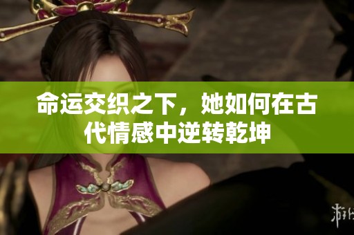命运交织之下，她如何在古代情感中逆转乾坤