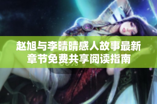 赵旭与李晴晴感人故事最新章节免费共享阅读指南