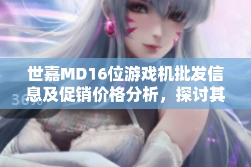 世嘉MD16位游戏机批发信息及促销价格分析，探讨其产地及市场趋势