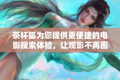 茶杯狐为您提供更便捷的电影搜索体验，让观影不再困难