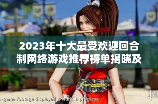 2023年十大最受欢迎回合制网络游戏推荐榜单揭晓及玩家热评解析
