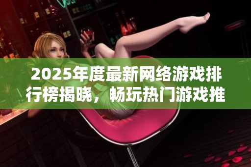 2025年度最新网络游戏排行榜揭晓，畅玩热门游戏推荐与分析