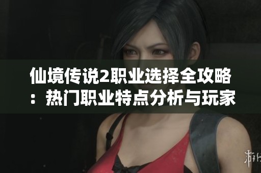 仙境传说2职业选择全攻略：热门职业特点分析与玩家最佳选择技巧分享