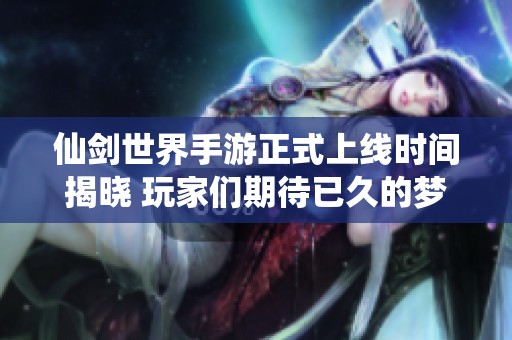 仙剑世界手游正式上线时间揭晓 玩家们期待已久的梦幻之旅即将开启