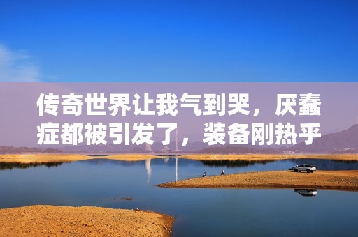 传奇世界让我气到哭，厌蠢症都被引发了，装备刚热乎就没了真让人无奈
