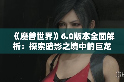 《魔兽世界》6.0版本全面解析：探索暗影之境中的巨龙与环保主题的结合