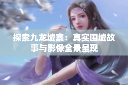 探索九龙城寨：真实围城故事与影像全景呈现