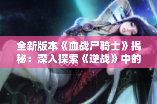 全新版本《血战尸骑士》揭秘：深入探索《逆战》中的死亡循环游戏机制与玩法创新