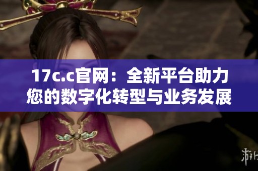 17c.c官网：全新平台助力您的数字化转型与业务发展