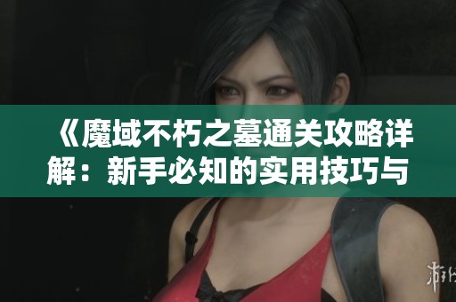 《魔域不朽之墓通关攻略详解：新手必知的实用技巧与打法》