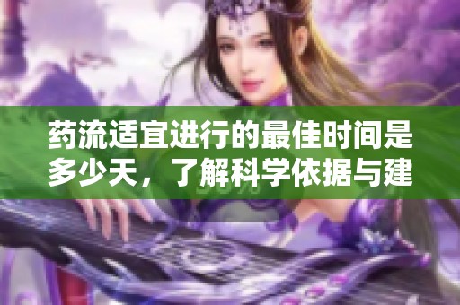 药流适宜进行的最佳时间是多少天，了解科学依据与建议