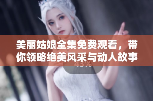 美丽姑娘全集免费观看，带你领略绝美风采与动人故事