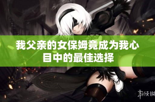 我父亲的女保姆竟成为我心目中的最佳选择