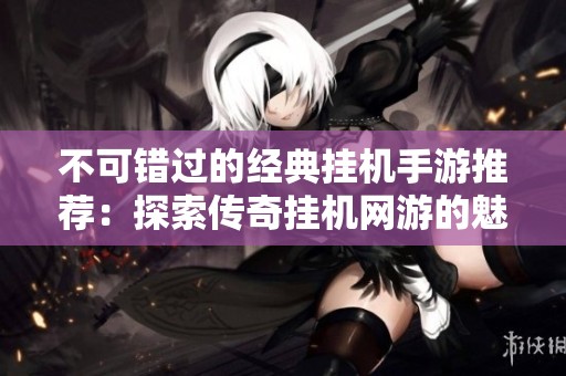 不可错过的经典挂机手游推荐：探索传奇挂机网游的魅力与乐趣