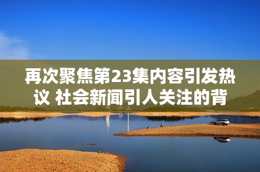 再次聚焦第23集内容引发热议 社会新闻引人关注的背后故事