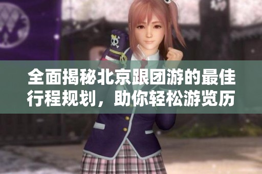 全面揭秘北京跟团游的最佳行程规划，助你轻松游览历史文化名城
