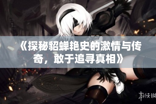 《探秘貂蝉艳史的激情与传奇，敢于追寻真相》