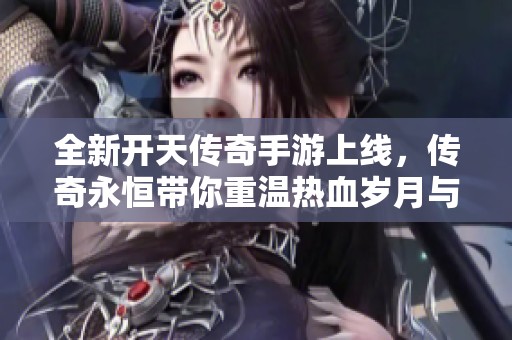 全新开天传奇手游上线，传奇永恒带你重温热血岁月与激情战斗体验