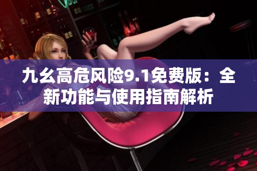 九幺高危风险9.1免费版：全新功能与使用指南解析