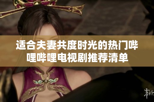 适合夫妻共度时光的热门哔哩哔哩电视剧推荐清单
