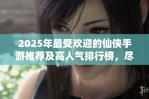 2025年最受欢迎的仙侠手游推荐及高人气排行榜，尽享精彩游戏体验与修仙冒险