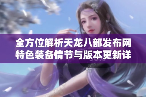 全方位解析天龙八部发布网特色装备情节与版本更新详情的攻略