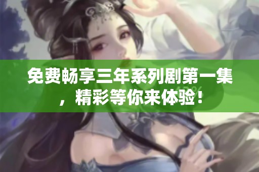 免费畅享三年系列剧第一集，精彩等你来体验！