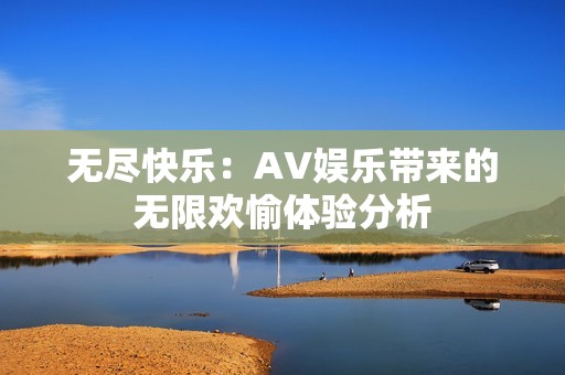 无尽快乐：AV娱乐带来的无限欢愉体验分析