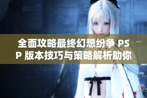 全面攻略最终幻想纷争 PSP 版本技巧与策略解析助你快速提升游戏体验