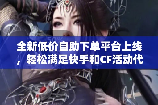 全新低价自助下单平台上线，轻松满足快手和CF活动代刷需求