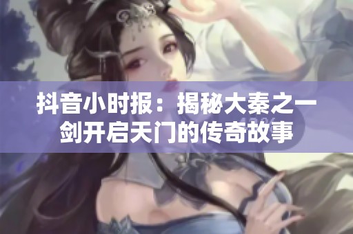抖音小时报：揭秘大秦之一剑开启天门的传奇故事