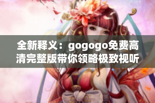 全新释义：gogogo免费高清完整版带你领略极致视听体验