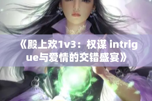 《殿上欢1v3：权谋 intrigue与爱情的交错盛宴》