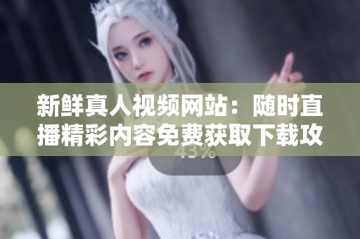 新鲜真人视频网站：随时直播精彩内容免费获取下载攻略