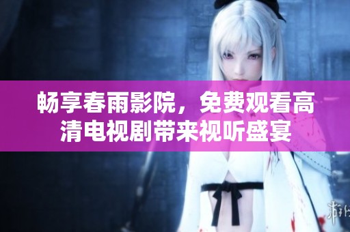 畅享春雨影院，免费观看高清电视剧带来视听盛宴