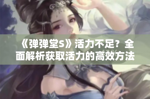 《弹弹堂S》活力不足？全面解析获取活力的高效方法与技巧